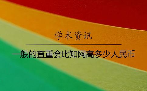 一般的查重會比知網(wǎng)高多少人民幣