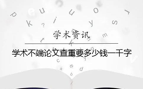 學(xué)術(shù)不端論文查重要多少錢一千字