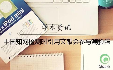 中國知網(wǎng)檢測時(shí)引用文獻(xiàn)會(huì)參與測驗(yàn)嗎？