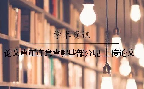 論文查重注意查哪些部分呢? 上傳論文查重需要注意什么 論文查重注意查哪些部分呢? 上傳論文查重需要注意什么