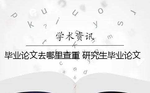 畢業論文去哪里查重？ 研究生畢業論文去哪里查