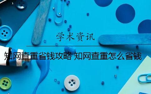 知網(wǎng)查重省錢攻略 知網(wǎng)查重怎么省錢