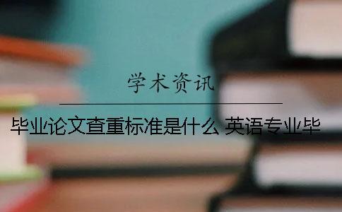畢業論文查重標準是什么 英語專業畢業論文查重標準是什么？