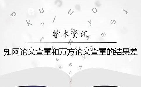 知網論文查重和萬方論文查重的結果差多少？
