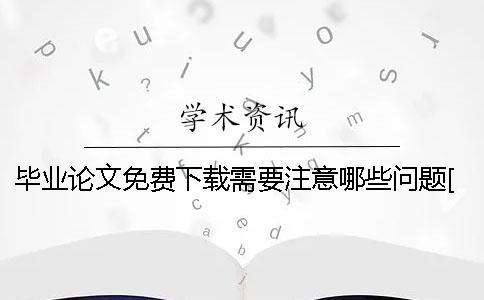 畢業(yè)論文免費(fèi)下載需要注意哪些問題[經(jīng)驗(yàn)分享]