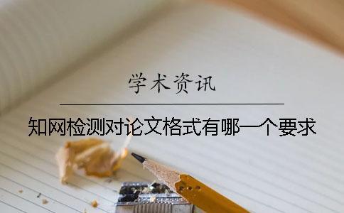 知網檢測對論文格式有哪一個要求？