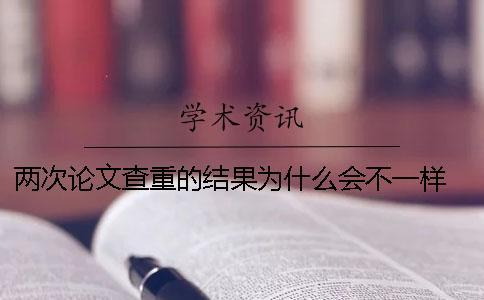 兩次論文查重的結(jié)果為什么會(huì)不一樣 論文查重兩次結(jié)果一樣嗎