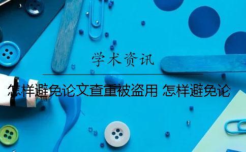 怎樣避免論文查重被盜用？ 怎樣避免論文重復率高