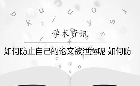 如何防止自己的論文被泄露呢？ 如何防止自己手機(jī)信息泄露