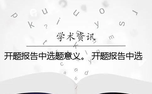 開題報告中選題意義。 開題報告中選題目的與意義該怎么闡述？