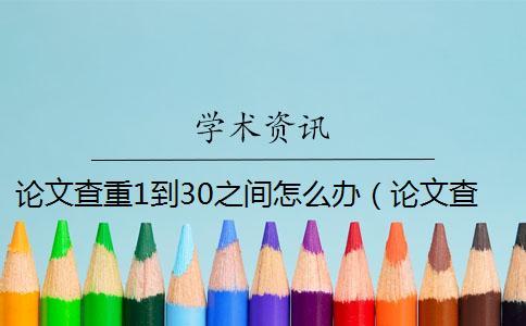 論文查重1到30之間怎么辦（論文查重可以查到報紙的嗎_學術查重會查到往屆的論文嗎）