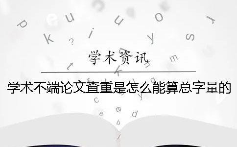 學(xué)術(shù)不端論文查重是怎么能算總字量的？