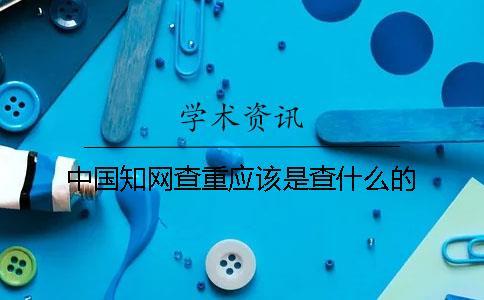 中國知網(wǎng)查重應(yīng)該是查什么的
