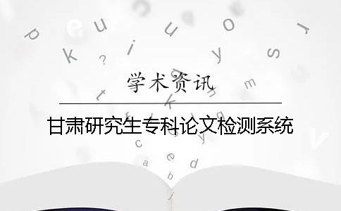 甘肅研究生專科論文檢測(cè)系統(tǒng)