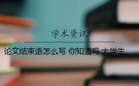 論文結(jié)束語(yǔ)怎么寫 你知道嗎 大學(xué)生職業(yè)規(guī)劃論文結(jié)束語(yǔ)怎么寫