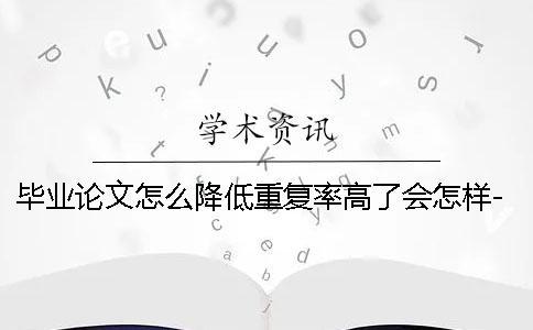畢業(yè)論文怎么降低重復(fù)率高了會(huì)怎樣-畢業(yè)論文怎么降低重復(fù)率一般多少