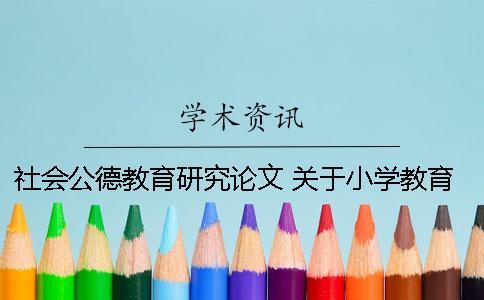 社會公德教育研究論文 關于小學教育的教育研究類論文