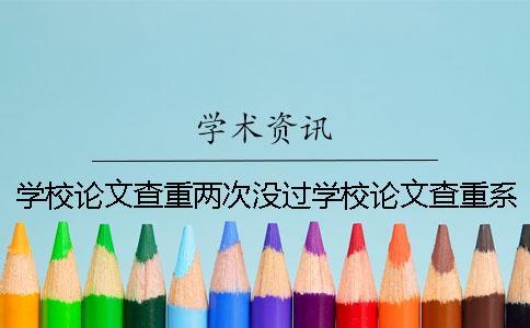 學(xué)校論文查重兩次沒過學(xué)校論文查重系統(tǒng)