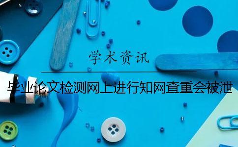畢業論文檢測網上進行知網查重會被泄露嗎？【干貨分享】