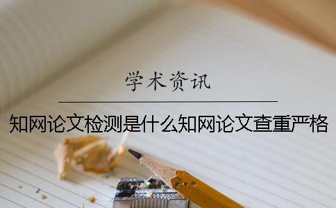 知網(wǎng)論文檢測是什么知網(wǎng)論文查重嚴(yán)格嗎？ 知網(wǎng)論文檢測失敗是什么原因？