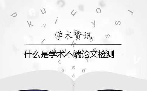 什么是學術不端論文檢測一 什么是學術不端論文檢測一