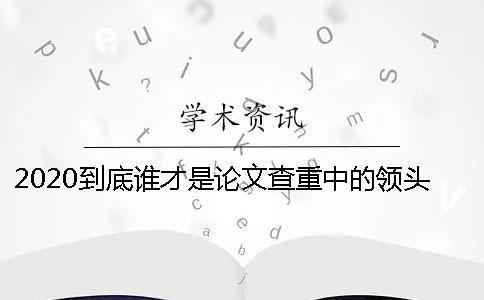 2020到底誰才是論文查重中的領頭羊？