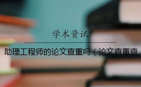 助理工程師的論文查重嗎（論文查重查哪些內(nèi)容_畢業(yè)論文查重網(wǎng)站）