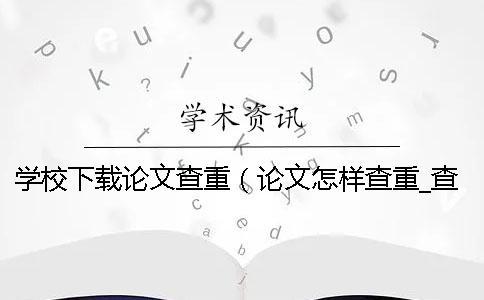 學(xué)校下載論文查重（論文怎樣查重_查重和自己論文重復(fù)了）