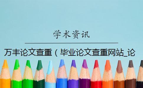 萬豐論文查重（畢業論文查重網站_論文查重率多少合格）