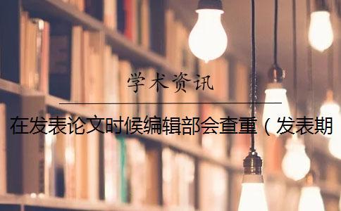 在發(fā)表論文時候編輯部會查重(發(fā)表期刊論文要查重嗎_查重和自己論文重復了) 在發(fā)表論文時候編輯部會查重(發(fā)表期刊論文要查重嗎_查重和自己論文重復了)